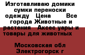 Изготавливаю домики, сумки-переноски, одежду › Цена ­ 1 - Все города Животные и растения » Аксесcуары и товары для животных   . Московская обл.,Электрогорск г.